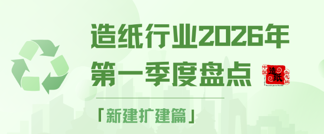 【盘点】造纸行业2026年第一季度盘点——新建扩建篇