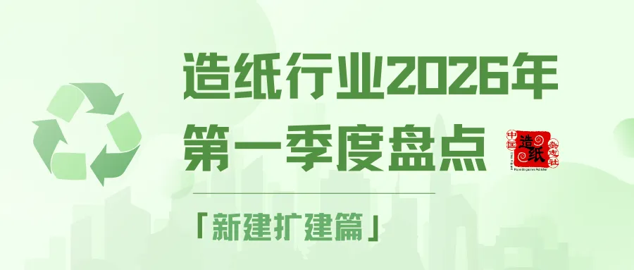【盘点】造纸行业2026年第一季度盘点——新建扩建篇